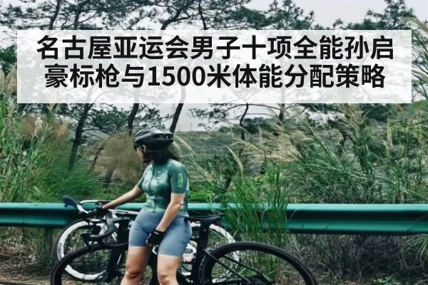 名古屋亚运会男子十项全能孙启豪标枪与1500米体能分配策略