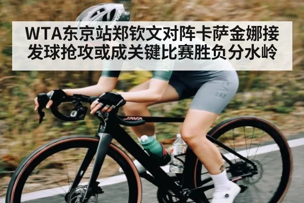 WTA东京站郑钦文对阵卡萨金娜接发球抢攻或成关键比赛胜负分水岭