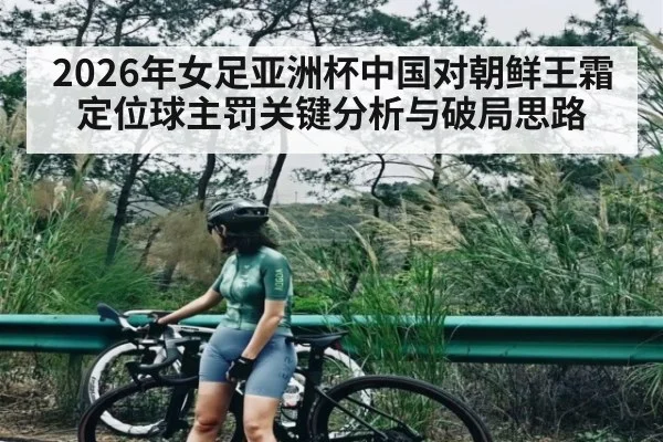 2026年女足亚洲杯中国对朝鲜王霜定位球主罚关键分析与破局思路