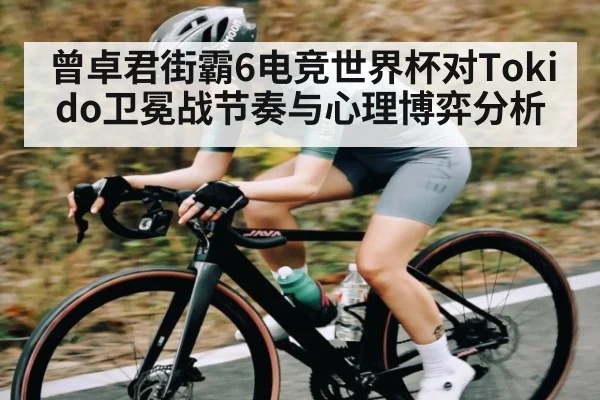 曾卓君街霸6电竞世界杯对Tokido卫冕战节奏与心理博弈分析