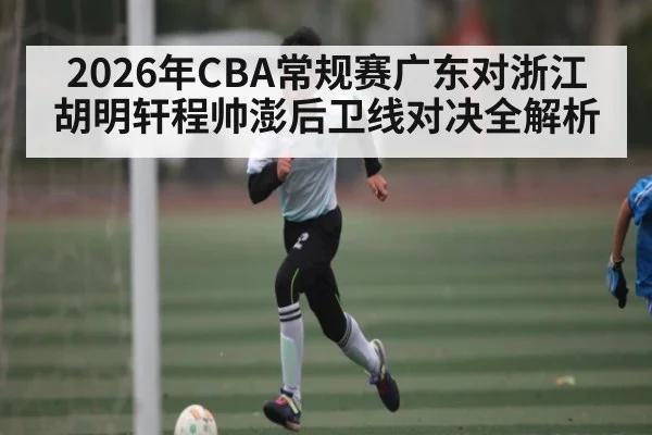 2026年CBA常规赛广东对浙江胡明轩程帅澎后卫线对决全解析