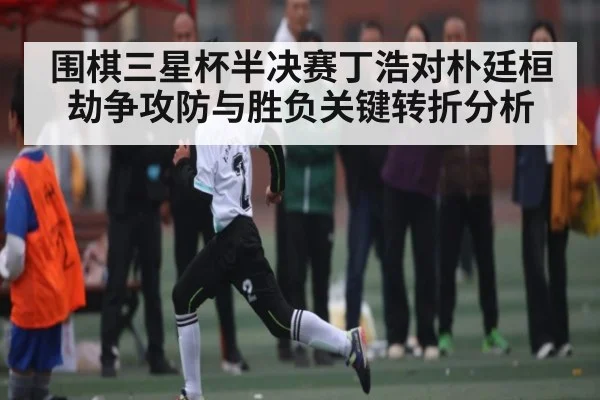 围棋三星杯半决赛丁浩对朴廷桓劫争攻防与胜负关键转折分析
