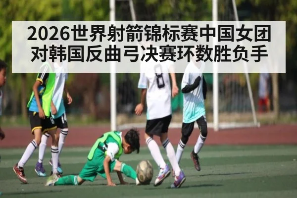2026世界射箭锦标赛中国女团对韩国反曲弓决赛环数胜负手
